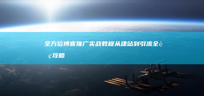 全方位博客推广实战教程：从建站到引流全面攻略